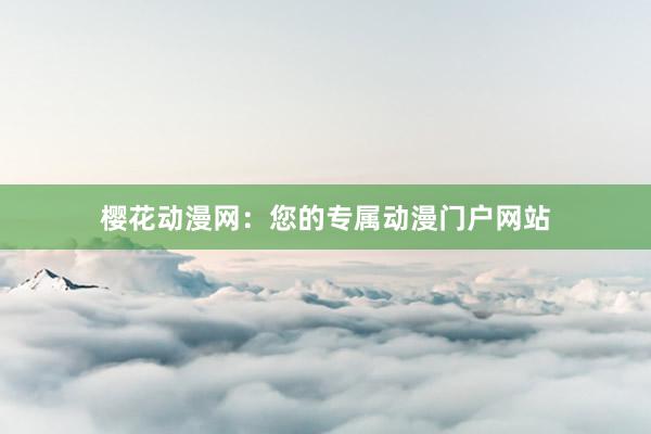 樱花动漫网：您的专属动漫门户网站