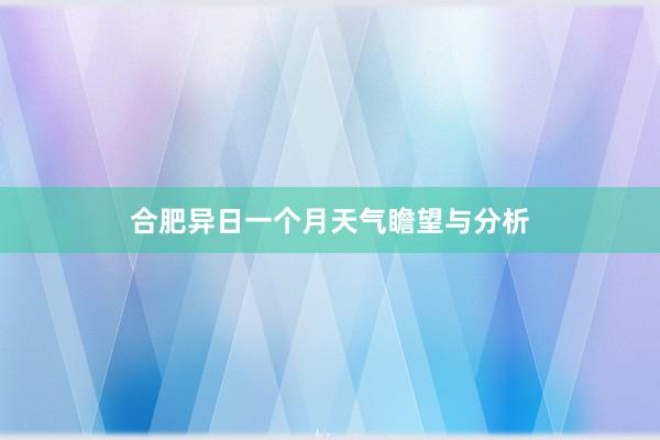 合肥异日一个月天气瞻望与分析